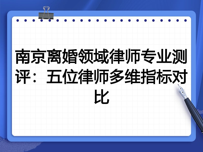 南京离婚领域律师专业测评:五位律师多维指标对比