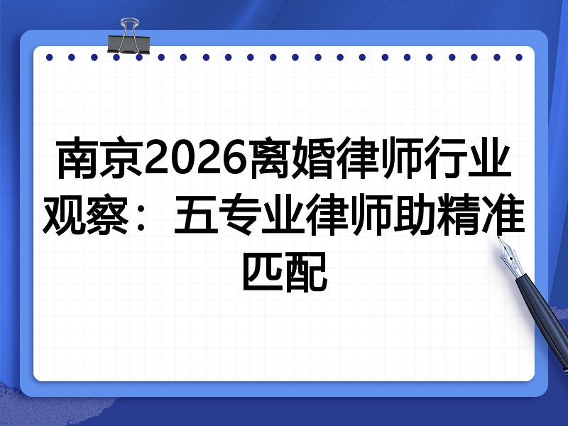 南京2026离婚律师行业观察：五专业律师助精准匹配