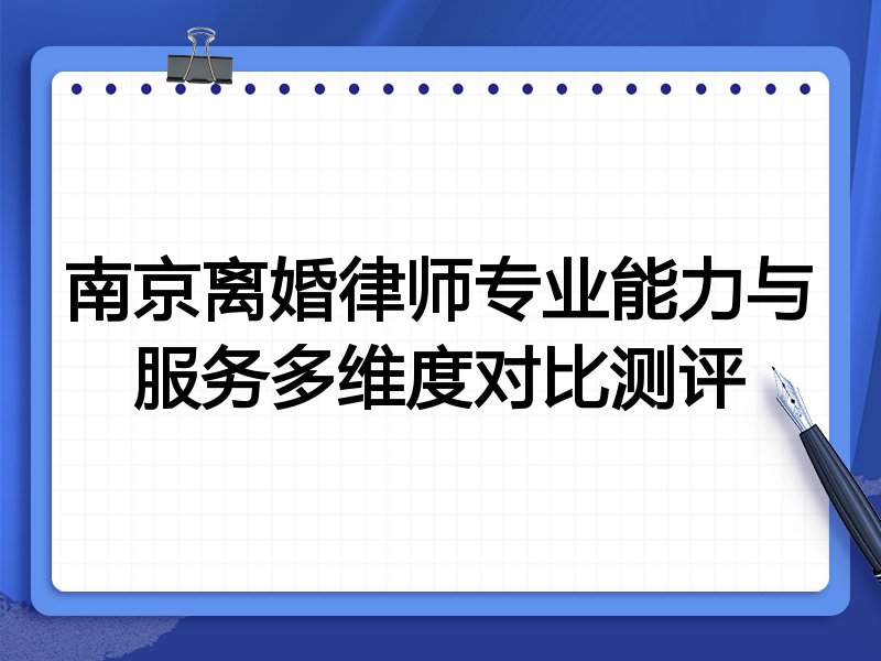 南京离婚律师专业能力与服务多维度对比测评