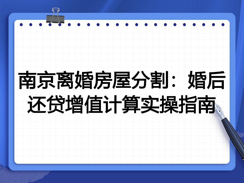 南京离婚房屋分割:婚后还贷增值计算实操指南