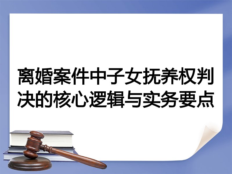 离婚案件中子女抚养权判决的核心逻辑与实务要点