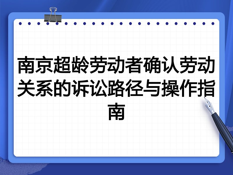 南京超龄劳动者确认劳动关系的诉讼路径与操作指南