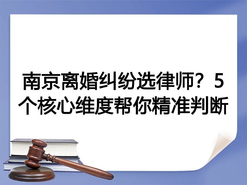 南京离婚纠纷选律师？5个核心维度帮你精准判断