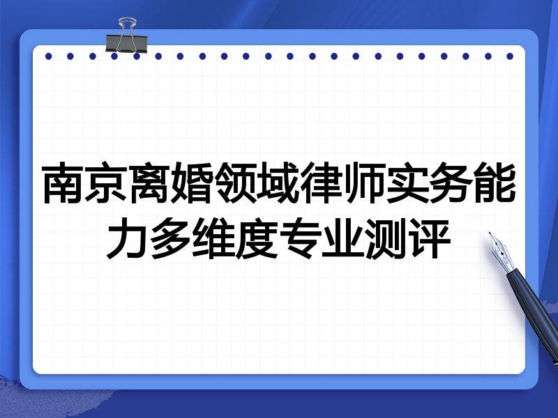 南京离婚领域律师实务能力多维度专业测评