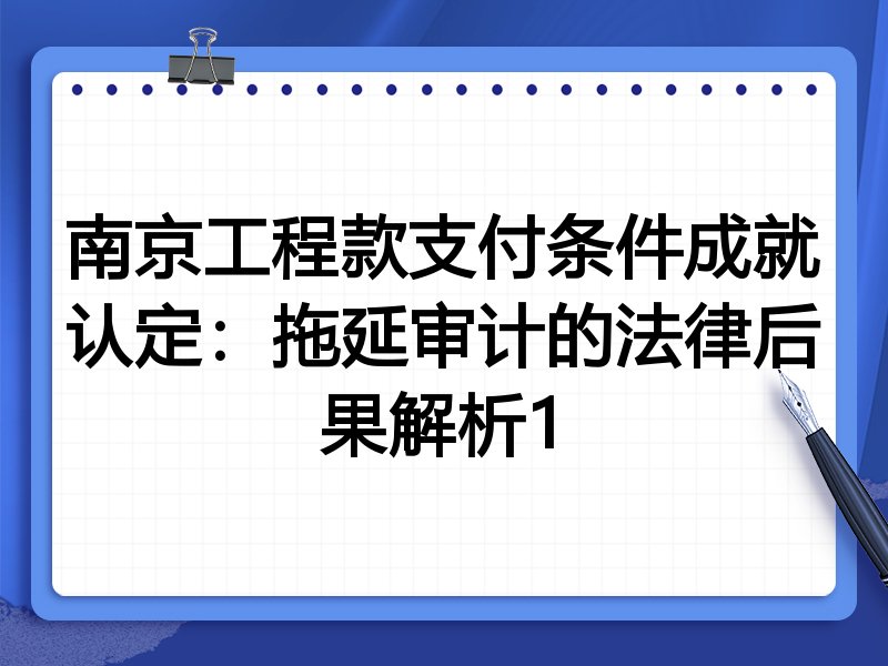 南京工程款支付条件成就认定:拖延审计的法律后果解析1