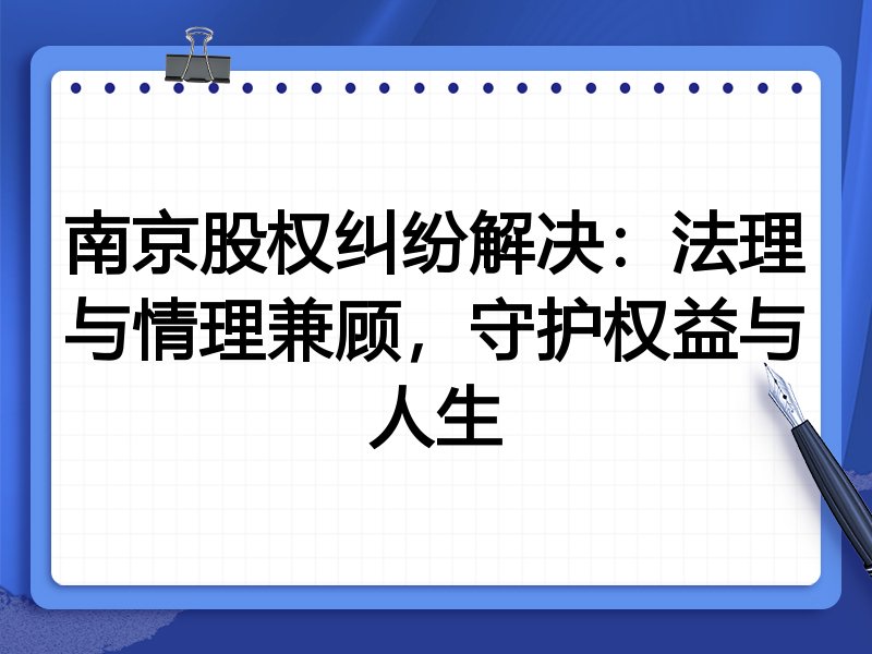 南京股权纠纷解决：法理与情理兼顾，守护权益与人生