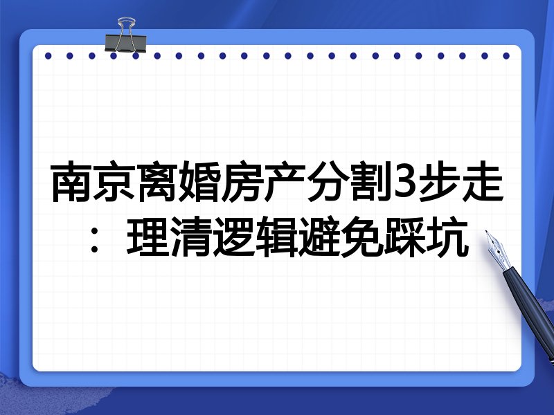 南京离婚房产分割3步走:理清逻辑避免踩坑