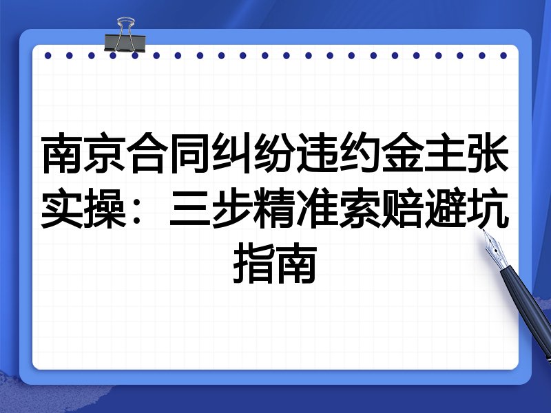 南京合同纠纷违约金主张实操:三步精准索赔避坑指南