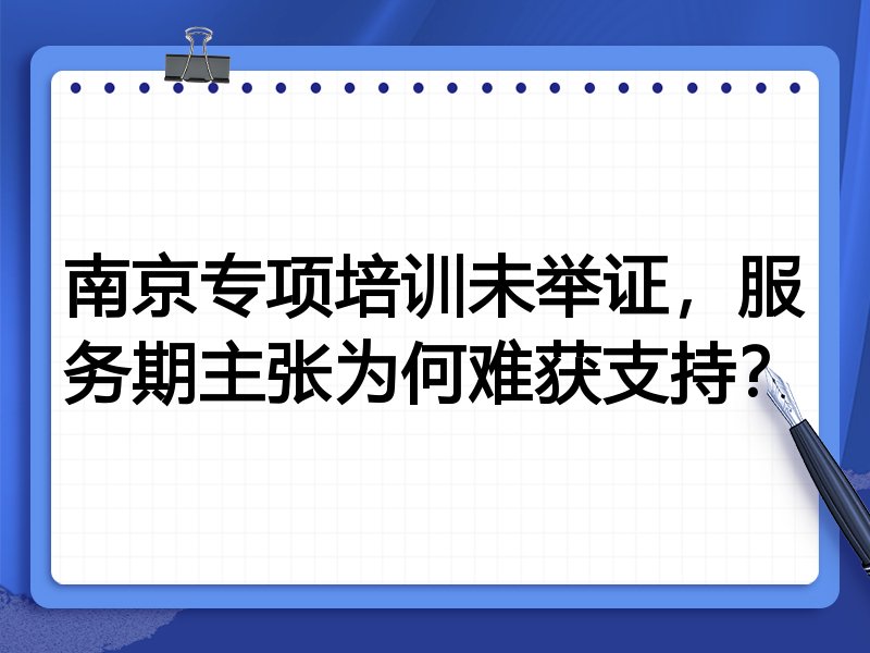 南京专项培训未举证,服务期主张为何难获支持?