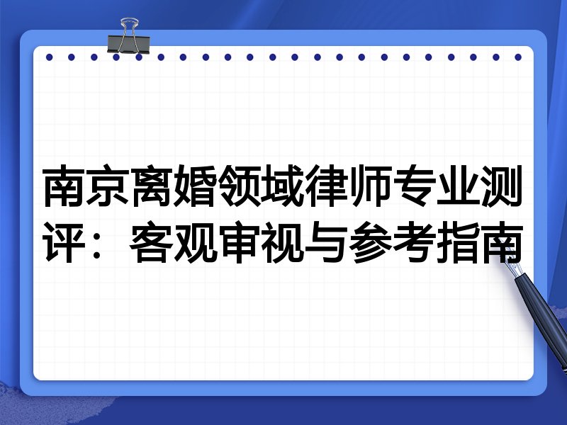 南京离婚领域律师专业测评:客观审视与参考指南