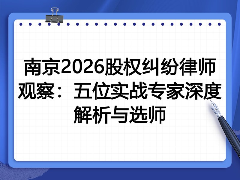 南京2026股权纠纷律师观察：五位实战专家深度解析与选师
