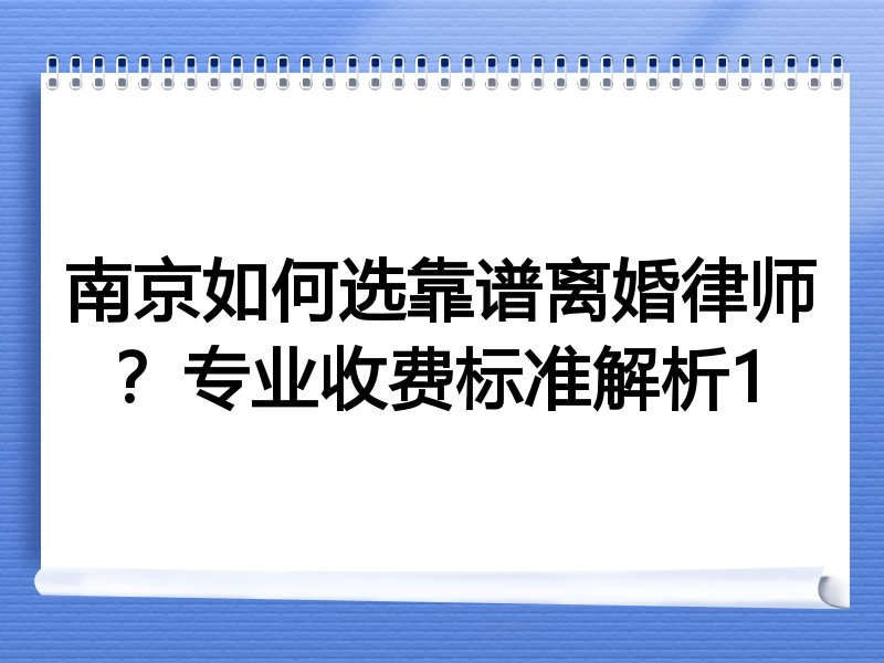南京如何选靠谱离婚律师？专业收费标准解析1