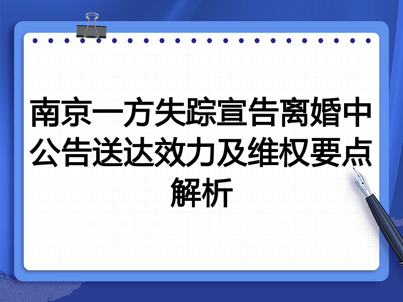 南京一方失踪宣告离婚中公告送达效力及维权要点解析