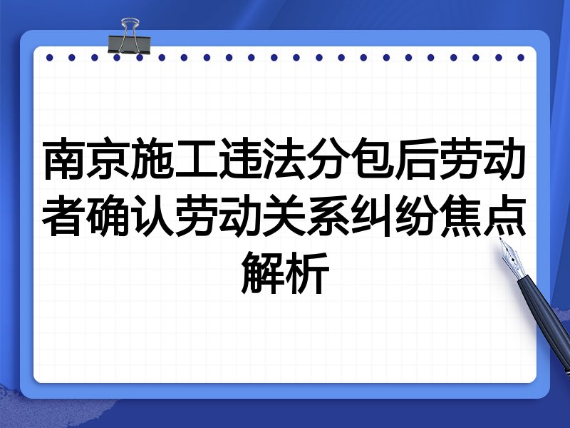 南京施工违法分包后劳动者确认劳动关系纠纷焦点解析