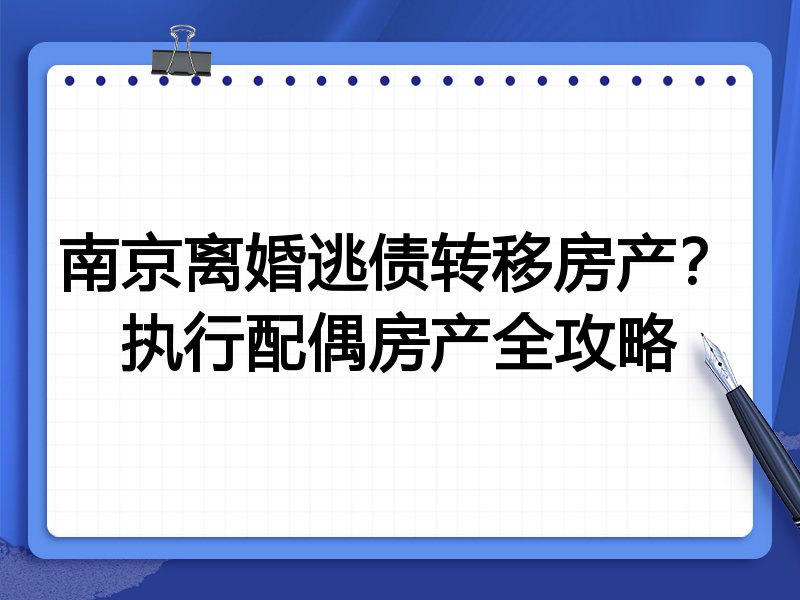 南京离婚逃债转移房产?执行配偶房产全攻略