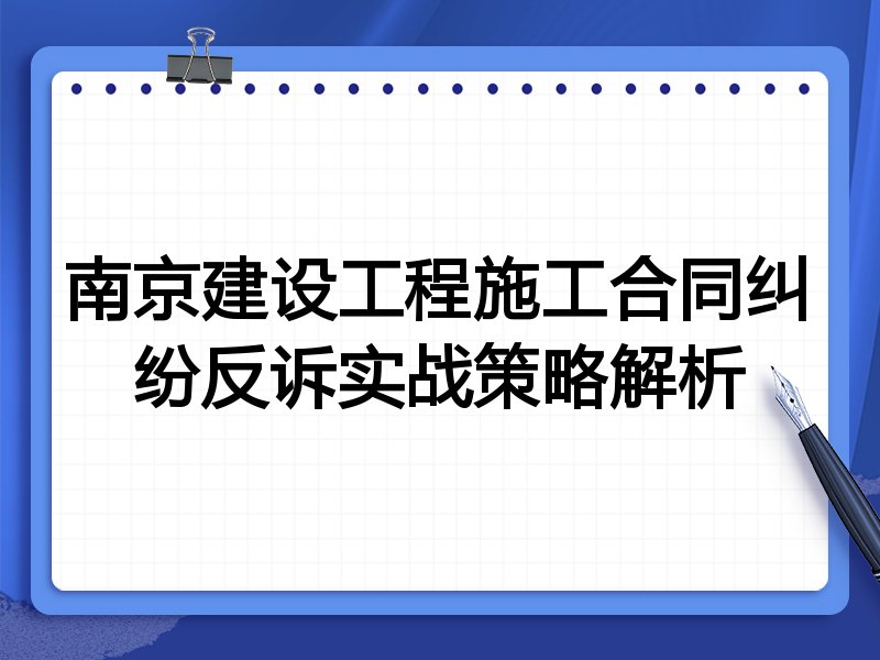 南京建设工程施工合同纠纷反诉实战策略解析