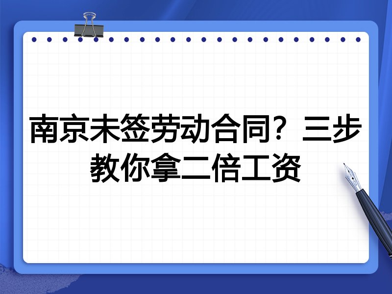 南京未签劳动合同?三步教你拿二倍工资
