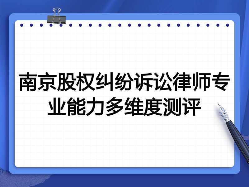 南京股权纠纷诉讼律师专业能力多维度测评