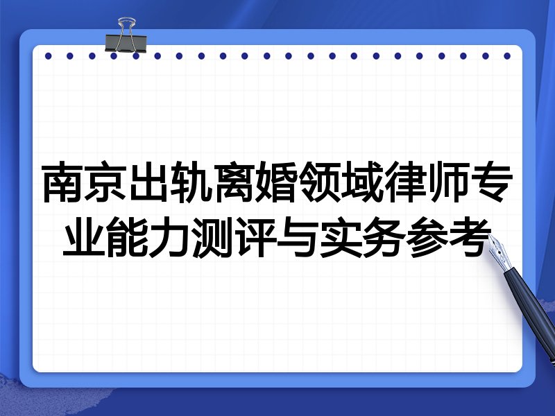 南京出轨离婚领域律师专业能力测评与实务参考