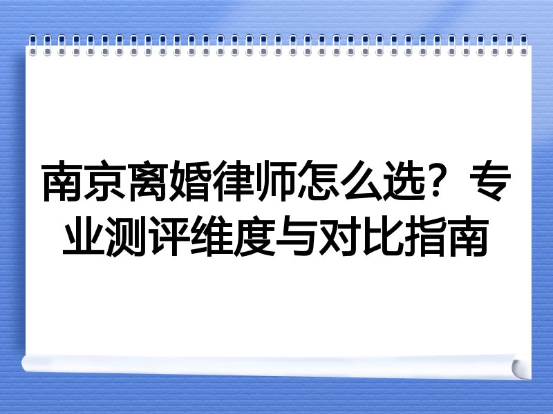 南京离婚律师怎么选？专业测评维度与对比指南