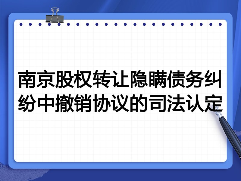 南京股权转让隐瞒债务纠纷中撤销协议的司法认定