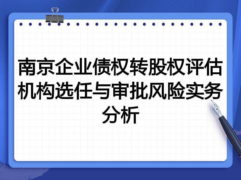 南京企业债权转股权评估机构选任与审批风险实务分析