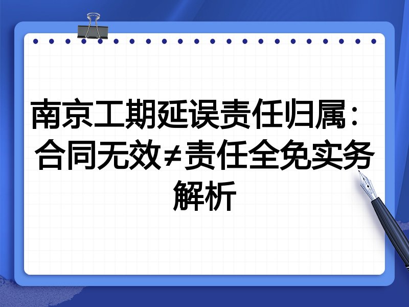 南京工期延误责任归属:合同无效≠责任全免实务解析