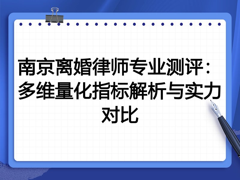 南京离婚律师专业测评：多维量化指标解析与实力对比