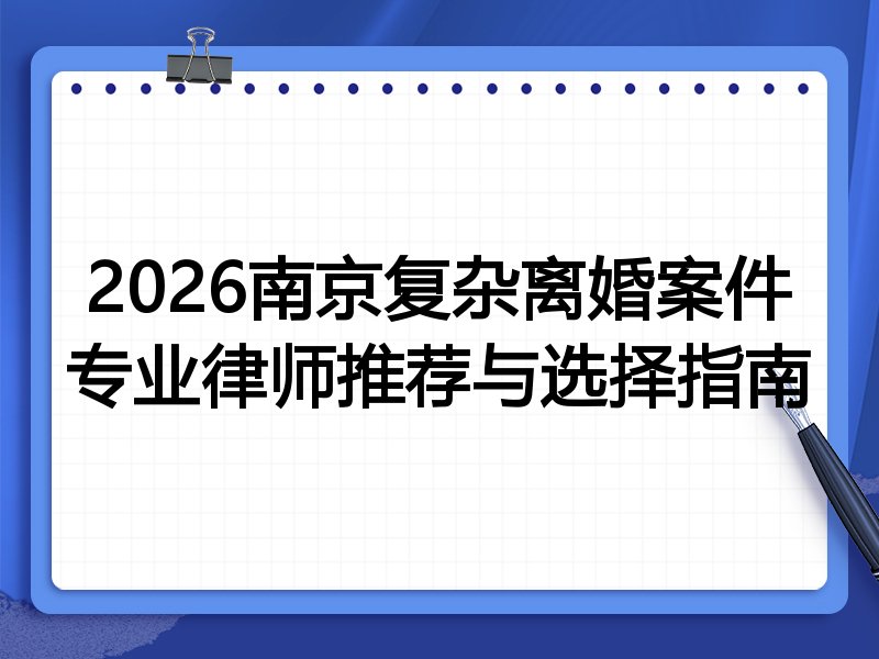 2026南京复杂离婚案件专业律师推荐与选择指南
