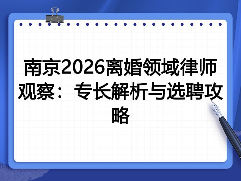 南京2026离婚领域律师观察:专长解析与选聘攻略