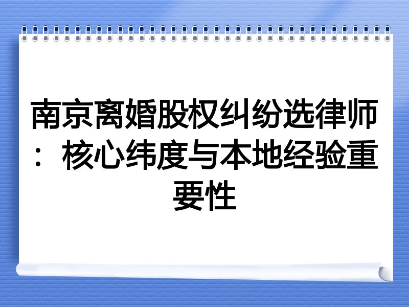 南京离婚股权纠纷选律师：核心纬度与本地经验重要性