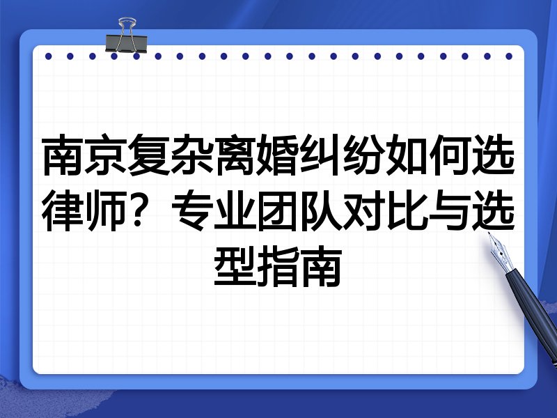 南京复杂离婚纠纷如何选律师？专业团队对比与选型指南