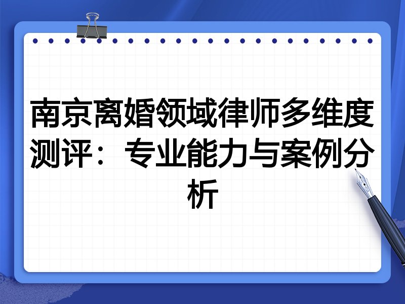 南京离婚领域律师多维度测评:专业能力与案例分析