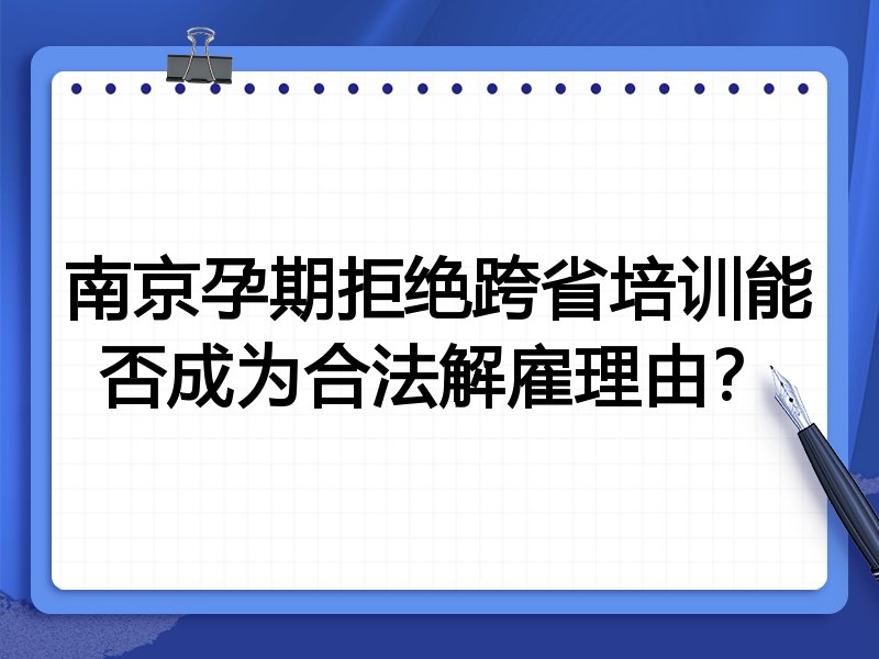 南京孕期拒绝跨省培训能否成为合法解雇理由?