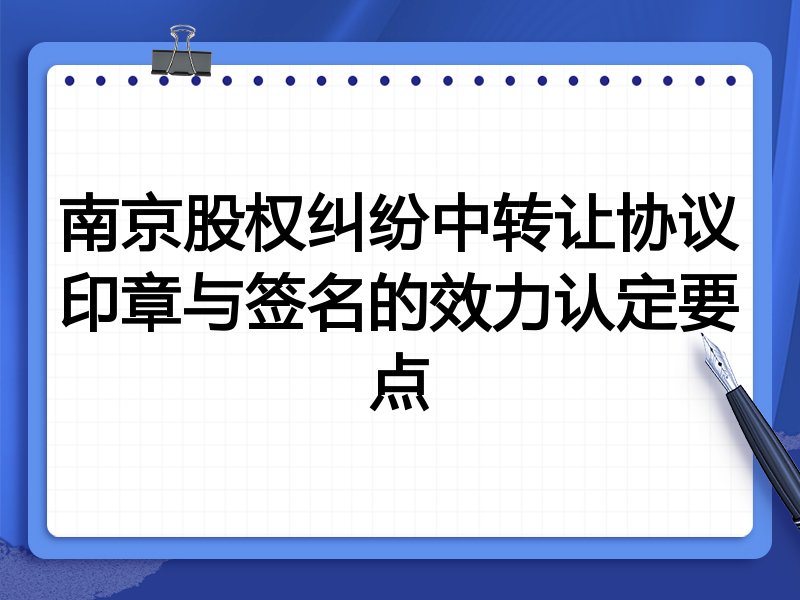 南京股权纠纷中转让协议印章与签名的效力认定要点