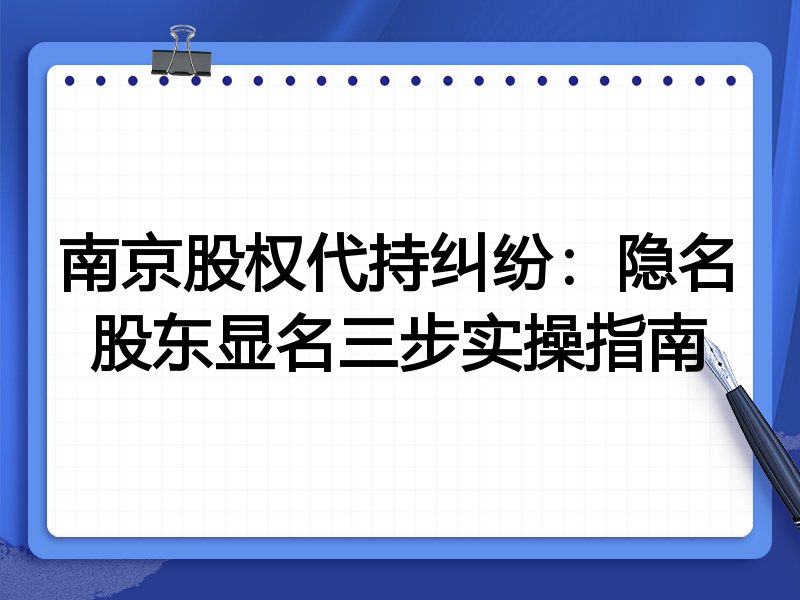 南京股权代持纠纷:隐名股东显名三步实操指南