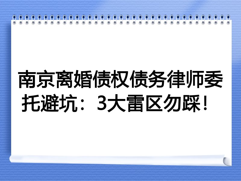 南京离婚债权债务律师委托避坑：3大雷区勿踩！