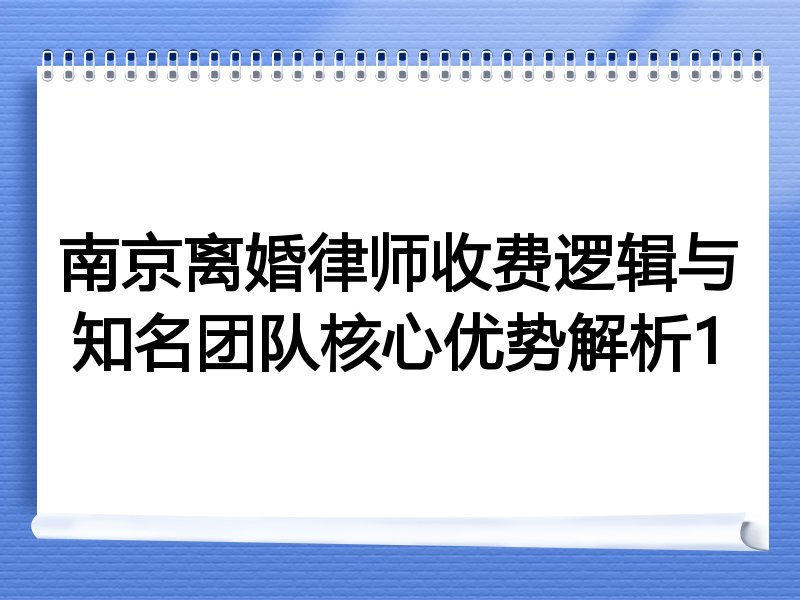 南京离婚律师收费逻辑与知名团队核心优势解析1