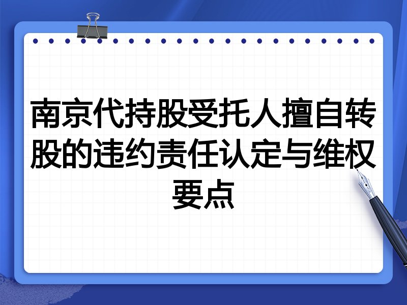 南京代持股受托人擅自转股的违约责任认定与维权要点