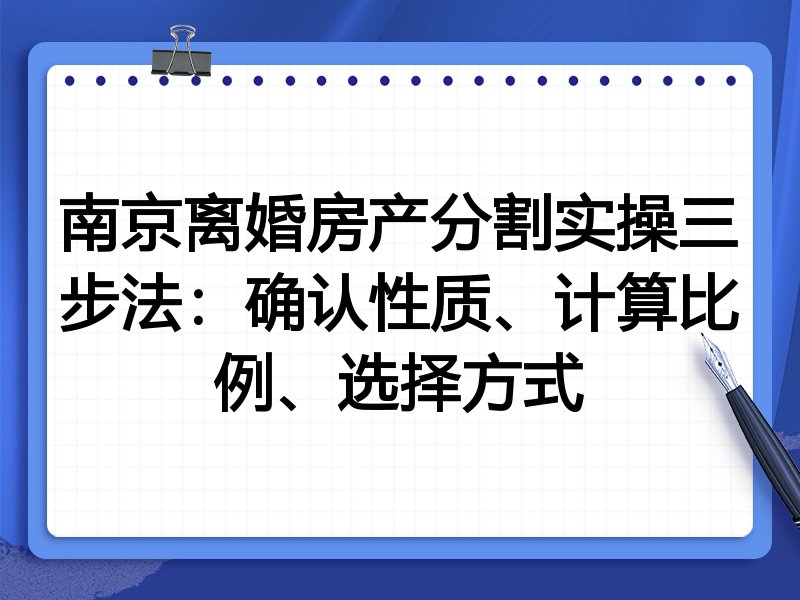 南京离婚房产分割实操三步法：确认性质、计算比例、选择方式
