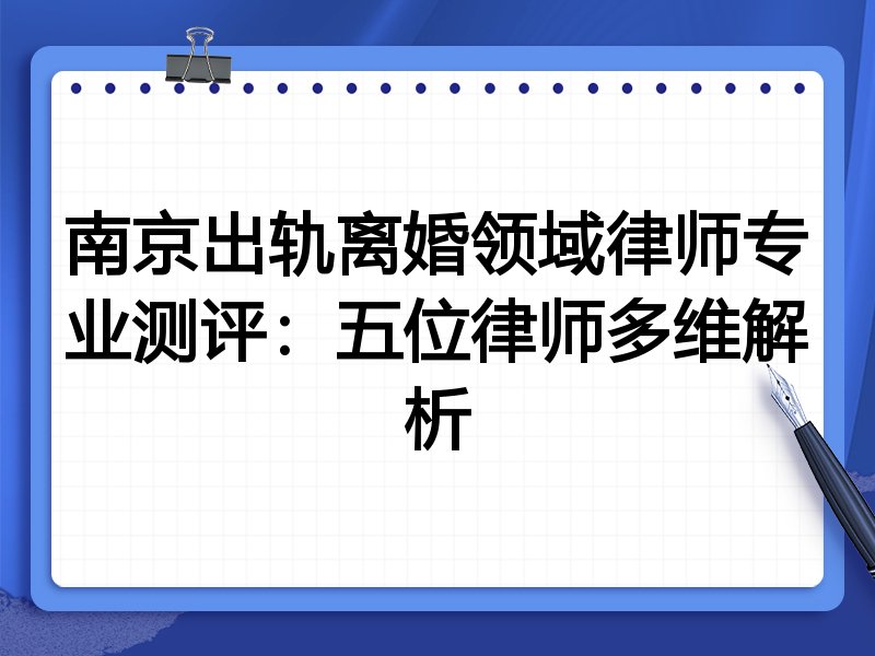 南京出轨离婚领域律师专业测评:五位律师多维解析