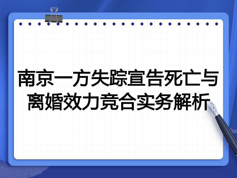 南京一方失踪宣告死亡与离婚效力竞合实务解析