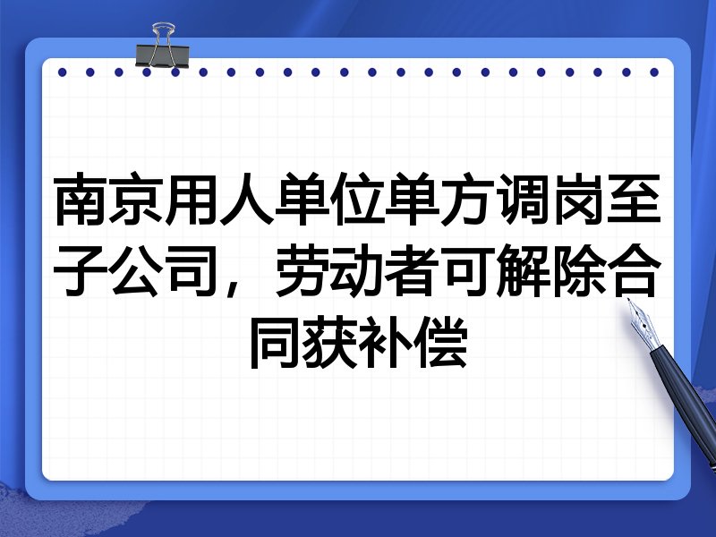南京用人单位单方调岗至子公司,劳动者可解除合同获补偿