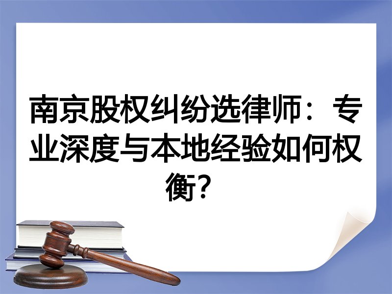 南京股权纠纷选律师：专业深度与本地经验如何权衡？