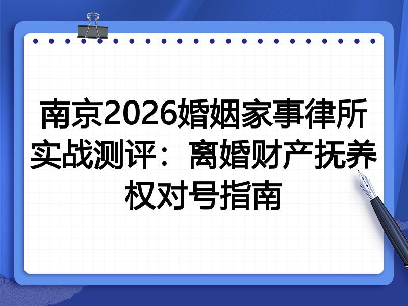 南京2026婚姻家事律所实战测评:离婚财产抚养权对号指南