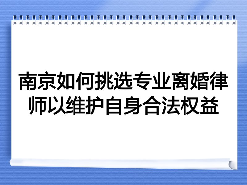 南京如何挑选专业离婚律师以维护自身合法权益