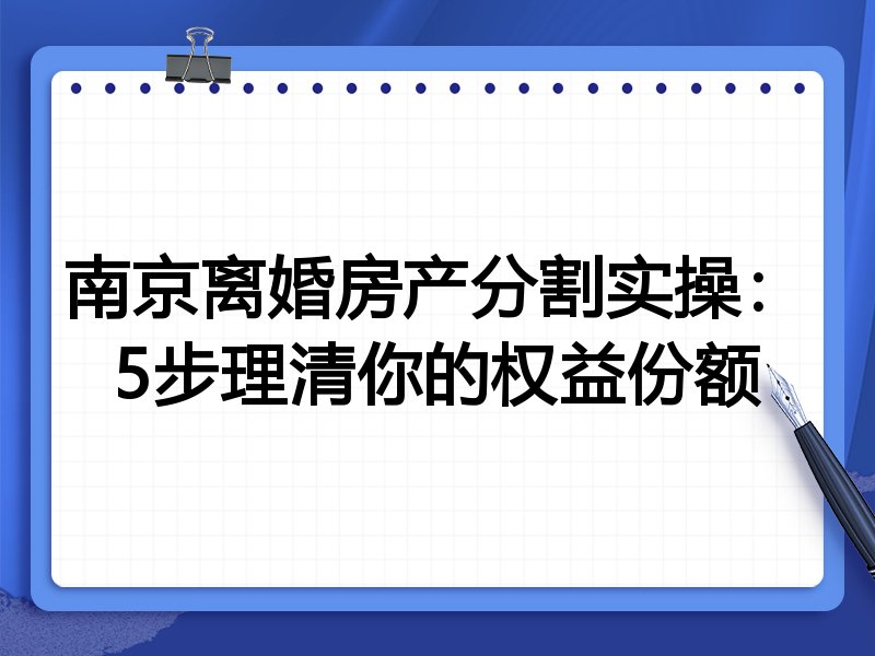 南京离婚房产分割实操:5步理清你的权益份额
