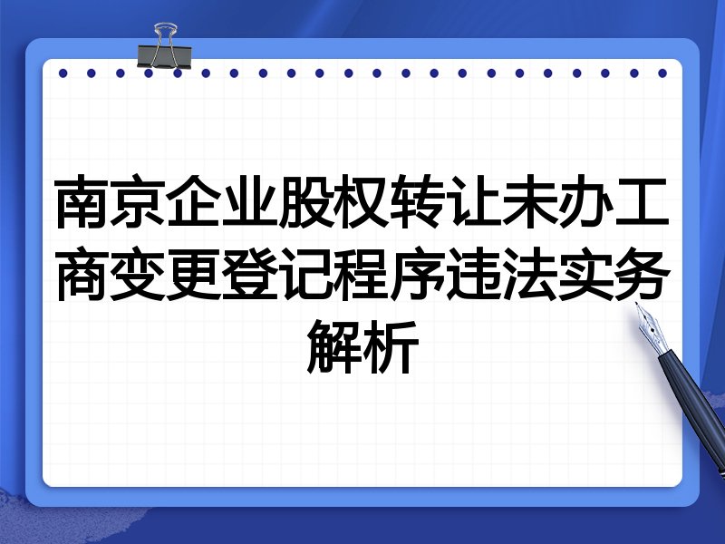 南京企业股权转让未办工商变更登记程序违法实务解析