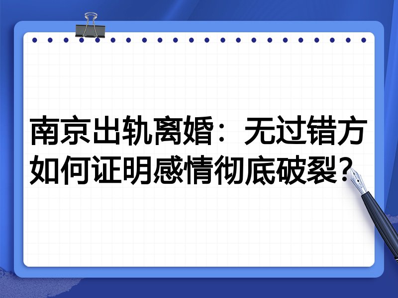 南京出轨离婚:无过错方如何证明感情彻底破裂?