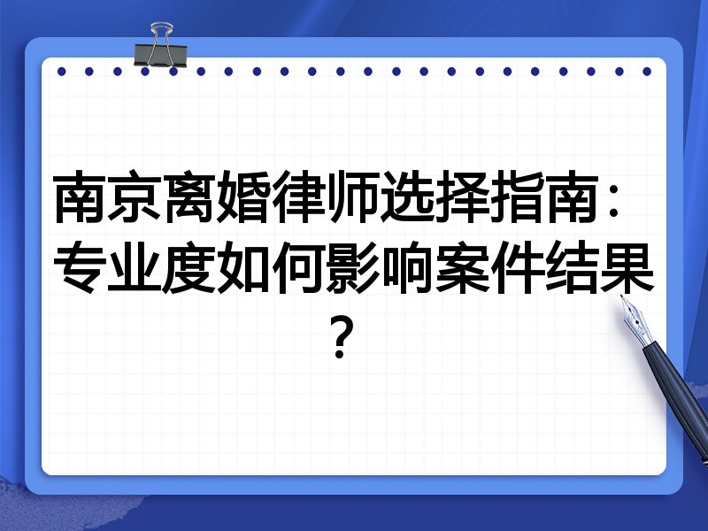 南京离婚律师选择指南：专业度如何影响案件结果？